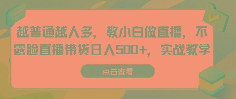 越普通越人多，教小白做直播，不露脸直播带货日入500+，实战教学-云创智库