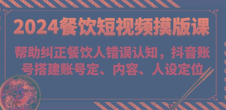 2024餐饮短视频摸版课-帮助纠正餐饮人错误认知，抖音账号搭建账号定、内容、人设定位-云创智库