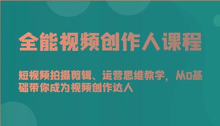 全能视频创作人课程-短视频拍摄剪辑、运营思维教学，从0基础带你成为视频创作达人-云创智库