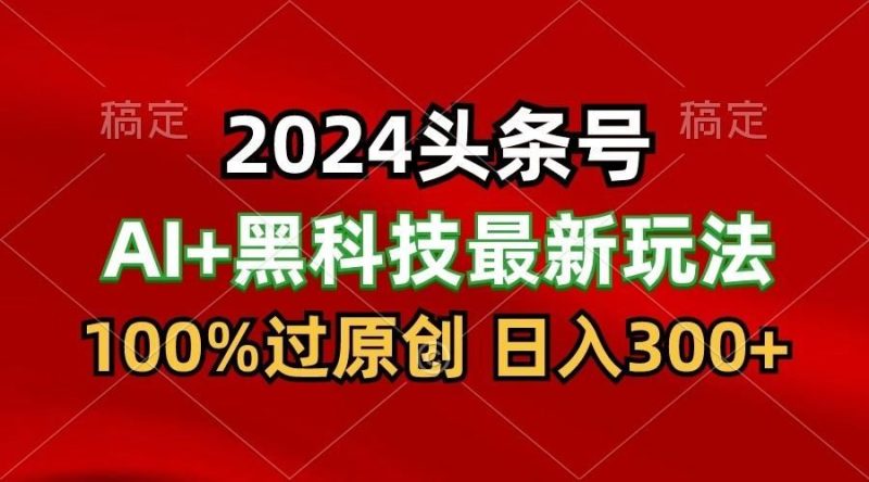 2024最新AI头条+黑科技猛撸收益，100%过原创，三天必起号，每天5分钟，月入1W+-云创智库