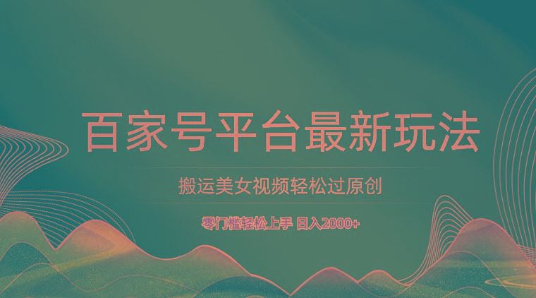 百家号平台搬运美女视频轻松过原创最新玩法，零门槛轻松上手，日入2000+ 可批量-云创智库