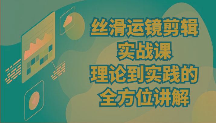丝滑运镜剪辑实战课：理论到实践的全方位讲解(24节)-云创智库