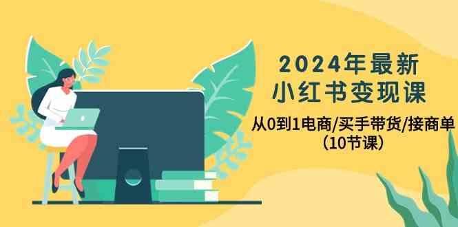 2024年最新小红书变现课，从0到1电商/买手带货/接商单(10节课)-云创智库