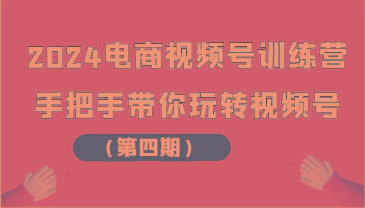 2024电商视频号训练营(第四期)手把手带你玩转视频号-云创智库