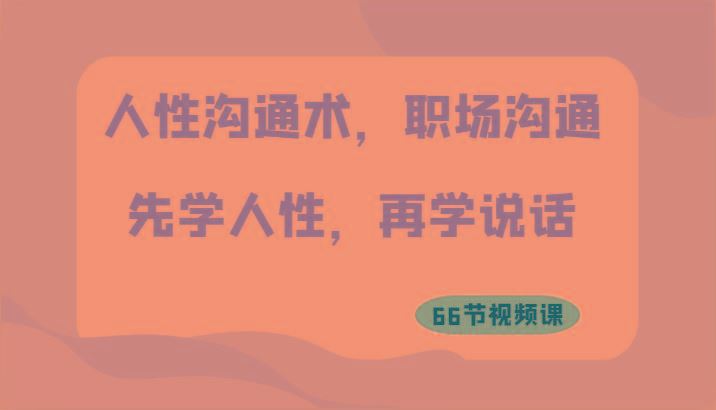 人性沟通术，职场沟通：先学人性，再学说话(66节视频课)-云创智库