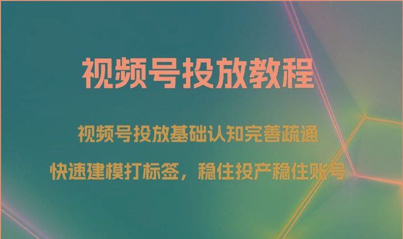 视频号投放教程-视频号投放基础认知完善疏通，快速建模打标签，稳住投产稳住账号-云创智库