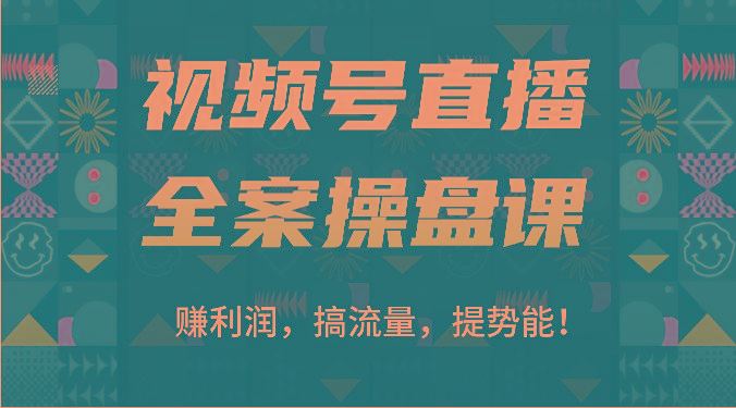 视频号直播全案操盘课：赚利润，搞流量，提势能！(16节课)-云创智库
