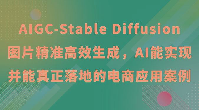 AIGC-Stable Diffusion图片精准高效生成，AI能实现并能真正落地的电商应用案例-云创智库