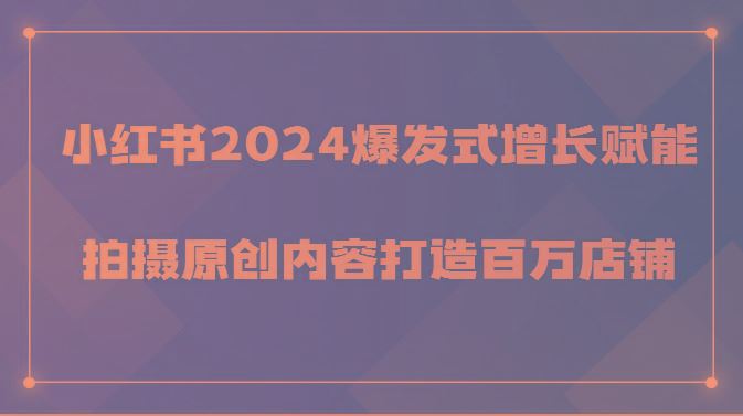 小红书2024爆发式增长赋能，拍摄原创内容打造百万店铺！-云创智库