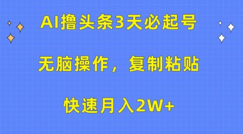 AI撸头条3天必起号，无脑操作3分钟1条，复制粘贴轻松月入2W+-云创智库