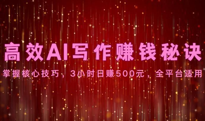 高效AI写作赚钱秘诀：掌握核心技巧，3小时日赚500元，全平台适用-云创智库