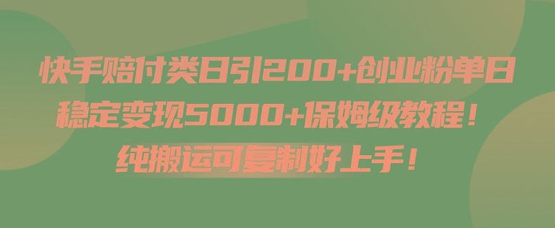 快手赔付类日引200+创业粉，单日稳定变现5000+保姆级教程！纯搬运可复制好上手！-云创智库
