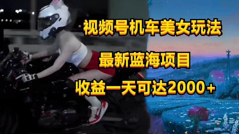 视频号机车美女短视频，视频创作掘金，一天可收入2000+-云创智库