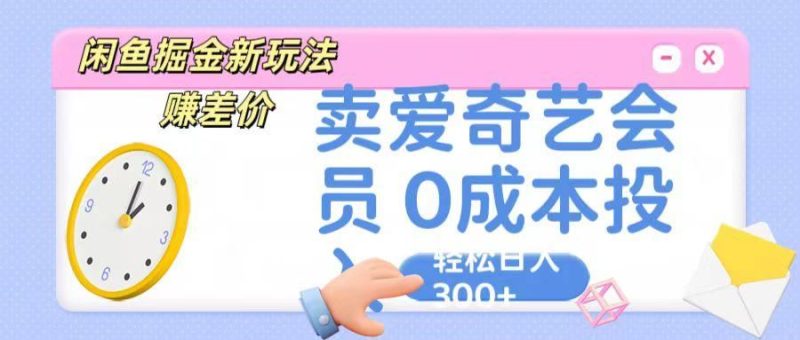 咸鱼掘金新玩法 赚差价 卖爱奇艺会员 0成本投入 轻松日收入300+-云创智库