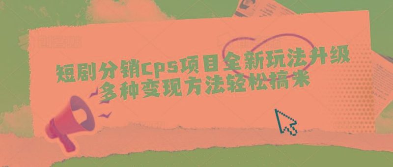 短剧分销cps项目全新玩法升级，多种变现方法轻松搞米-云创智库