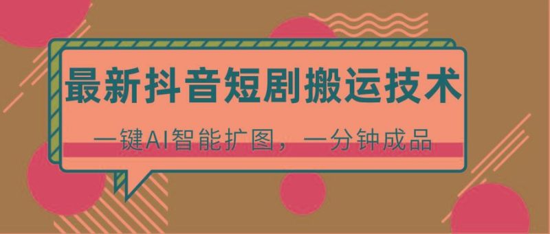 最新抖音短剧搬运技术，一键AI智能扩图，百分百过原创，秒过豆荚！-云创智库