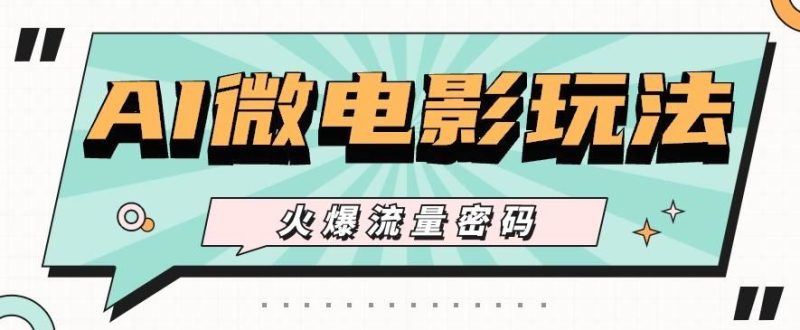 最近爆火的AI微电影玩法，零门槛新手也能制作原创作品，多种变现方式【视频+工具】-云创智库