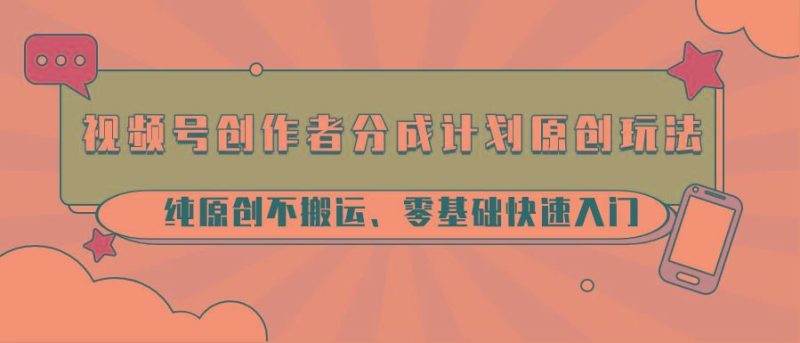 视频号创作者分成计划原创玩法；纯原创不搬运、零基础快速入门-云创智库