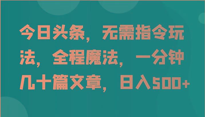 今日头条，无需指令玩法，全程魔法，一分钟几十篇文章，日入500+-云创智库