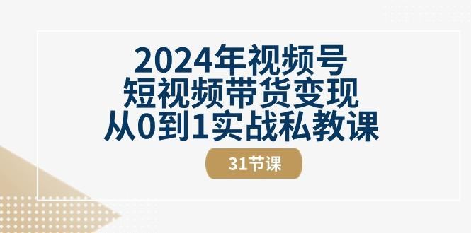 2024年视频号短视频带货变现从0到1实战私教课(30节视频课)-云创智库