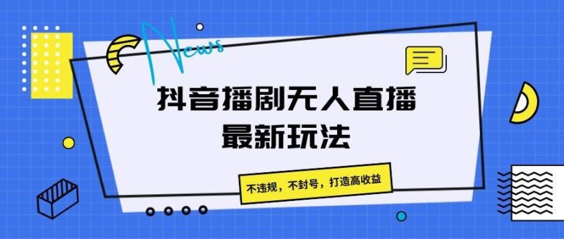 抖音播剧无人直播最新玩法，不违规，不封号，打造高收益-云创智库