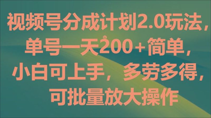 视频号分成计划2.0玩法，单号一天200+简单，小白可上手，多劳多得，可批量放大操作-云创智库
