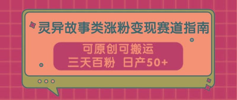灵异故事类涨粉变现赛道指南，可原创可搬运，三天百粉 日产50+-云创智库