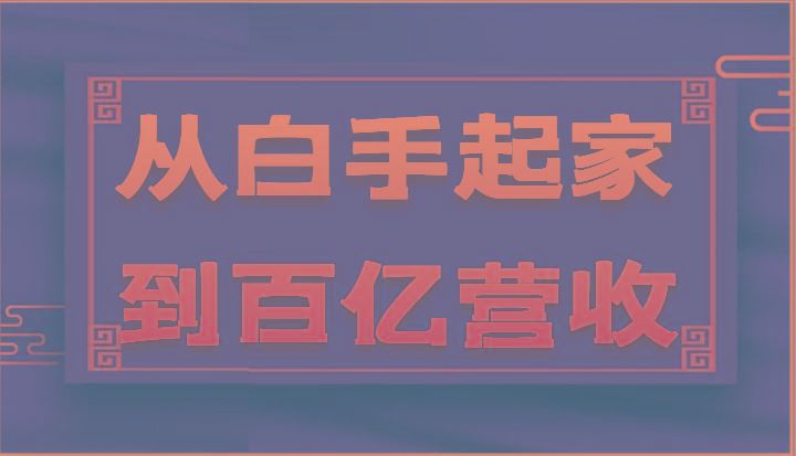 从白手起家到百亿营收，企业35年危机管理法则和幕后细节(17节)-云创智库
