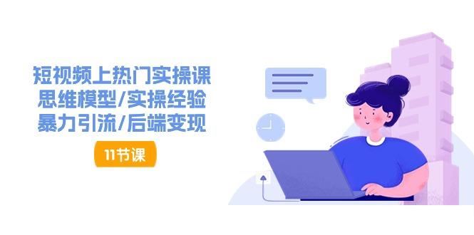 短视频上热门实操课，思维模型/实操经验/暴力引流/后端变现(11节)-云创智库