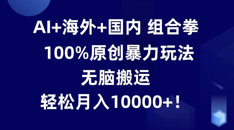 AI+海外+国内组合拳，100%原创暴力玩法，无脑搬运，轻松月入10000+！-云创智库