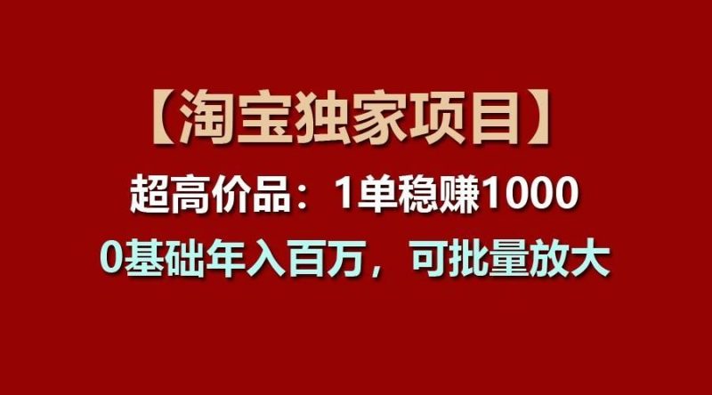 【淘宝独家项目】超高价品：1单稳赚1000多，0基础年入百万，可批量放大-云创智库
