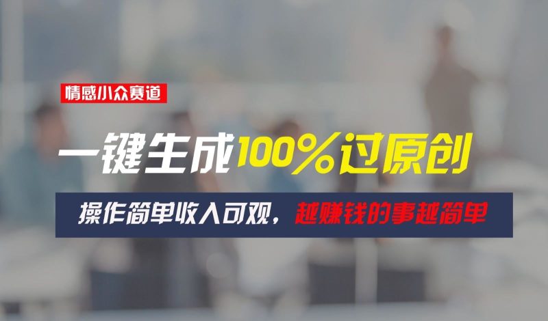 情感小众赛道，一键生成100%过原创，操作简单收入可观，越赚钱的事越简单-云创智库