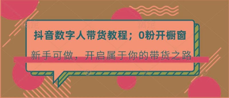 抖音数字人带货教程：0粉开橱窗 新手可做 开启属于你的带货之路-云创智库