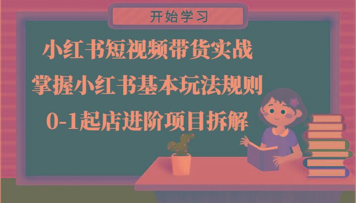 小红书短视频带货实战-掌握小红书基本玩法规则，0-1起店进阶项目拆解-云创智库