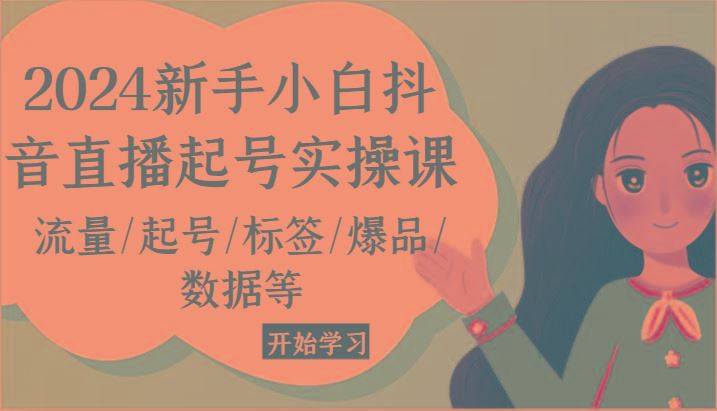 2024新手小白抖音直播起号实操课，流量/起号/标签/爆品/数据等-云创智库