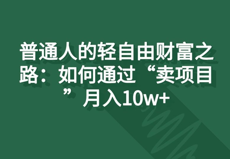 普通人的轻自由财富之路：如何通过“卖项目”月入10w+-云创智库