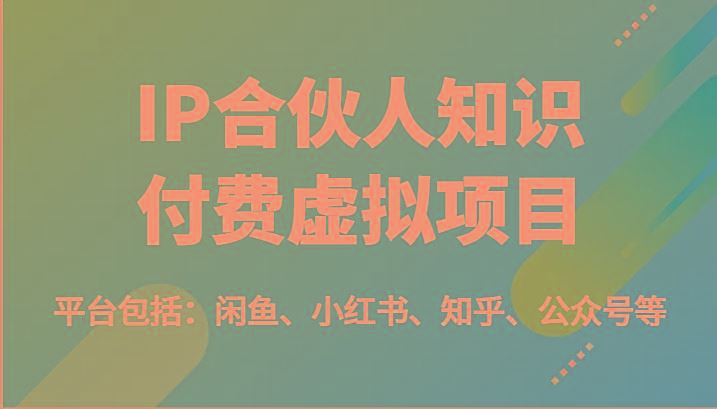 IP合伙人知识付费虚拟项目，包括：闲鱼、小红书、知乎、公众号等(51节)-云创智库