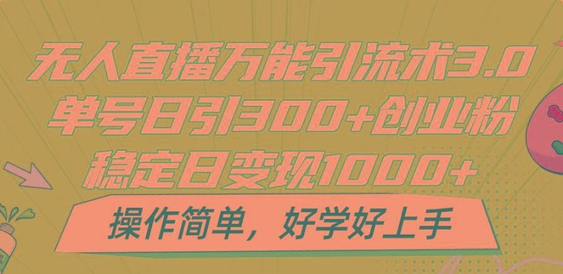 无人直播万能引流术3.0，单号日引300+创业粉，稳定日变现1000+，操作简单-云创智库