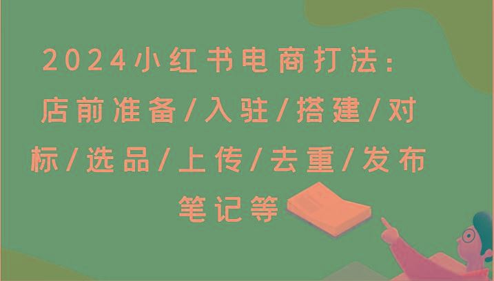 2024小红书电商打法：店前准备/入驻/搭建/对标/选品/上传/去重/发布笔记等-云创智库