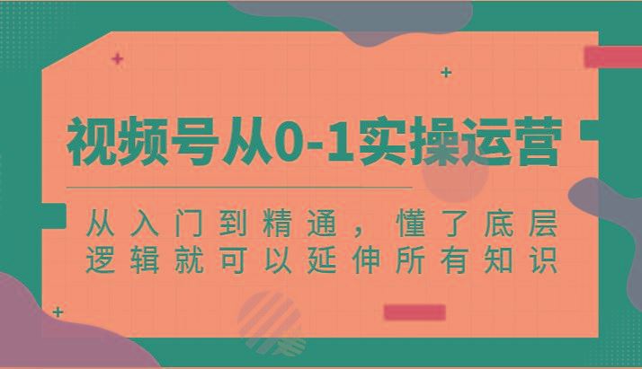 视频号从0-1实操运营，从入门到精通，懂了底层逻辑就可以延伸所有知识(更新2024.7)-云创智库
