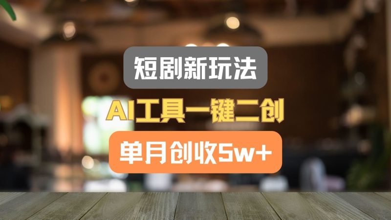 短剧新玩法，AI工具一键二创，单月创收5w+！-云创智库
