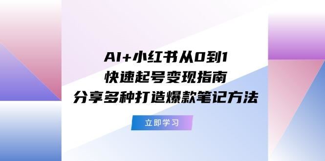 AI+小红书从0到1快速起号变现指南：分享多种打造爆款笔记方法-云创智库