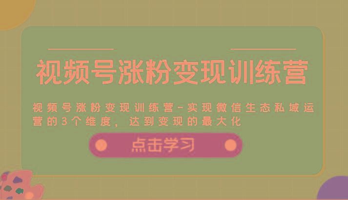 视频号涨粉变现训练营-实现微信生态私域运营的3个维度，达到变现的最大化-云创智库