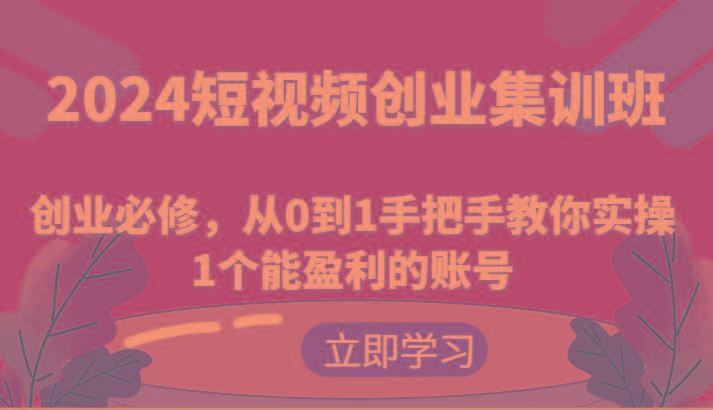2024短视频创业集训班：创业必修，从0到1手把手教你实操1个能盈利的账号-云创智库