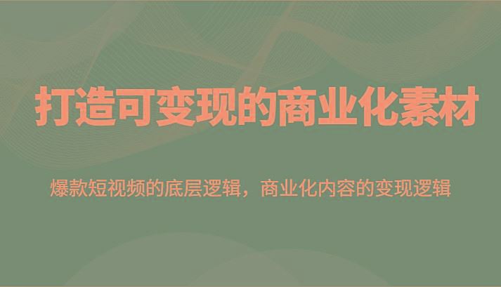 打造可变现的商业化素材，爆款短视频的底层逻辑，商业化内容的变现逻辑-云创智库