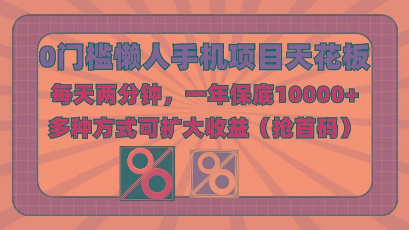 0门槛懒人手机项目，每天2分钟，一年10000+多种方式可扩大收益(抢首码)-云创智库