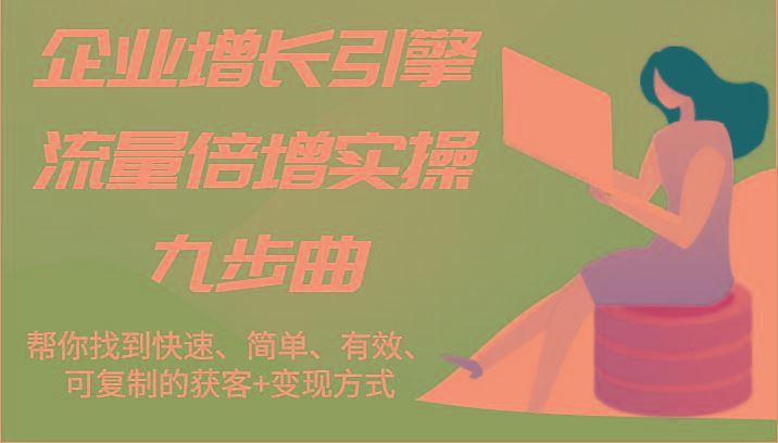 企业增长引擎流量倍增实操九步曲，帮你找到快速、简单、有效、可复制的获客+变现方式-云创智库