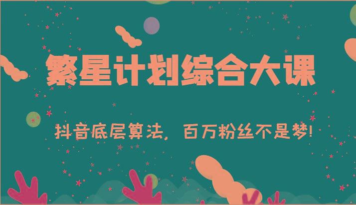 2024繁星计划综合大课：抖音底层算法，百万粉丝不是梦!(77节)-云创智库