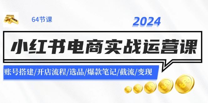 2024小红书电商实战运营课：账号搭建/开店流程/选品/爆款笔记/截流/变现-云创智库