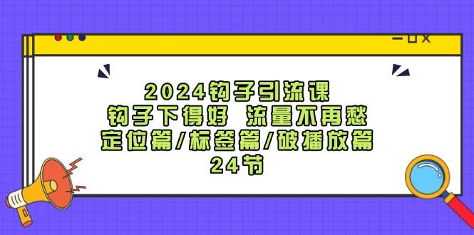 2024钩子引流课：钩子下得好流量不再愁，定位篇/标签篇/破播放篇/24节-云创智库